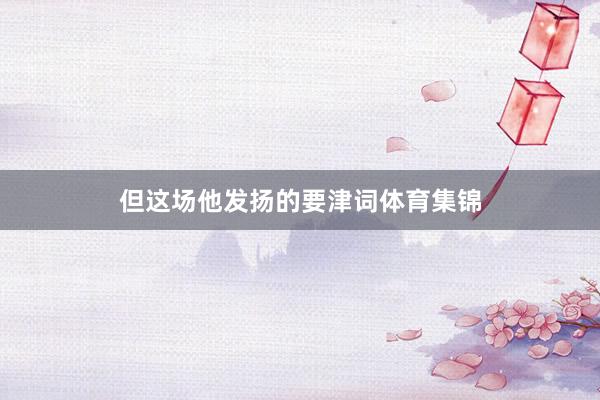 但这场他发扬的要津词体育集锦