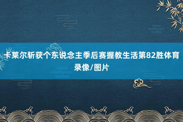 卡莱尔斩获个东说念主季后赛握教生活第82胜体育录像/图片