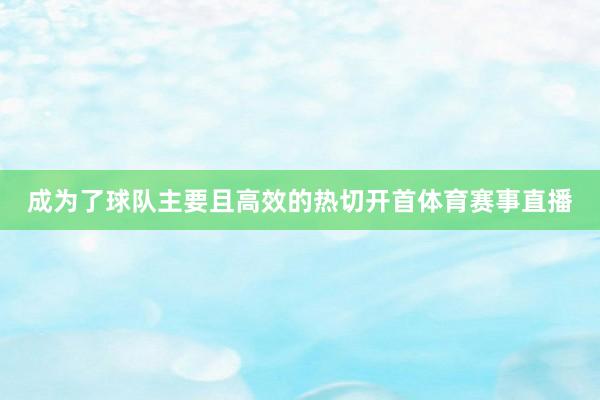 成为了球队主要且高效的热切开首体育赛事直播