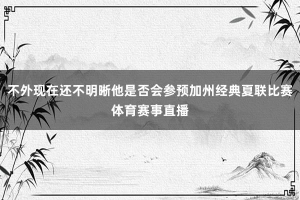 不外现在还不明晰他是否会参预加州经典夏联比赛体育赛事直播