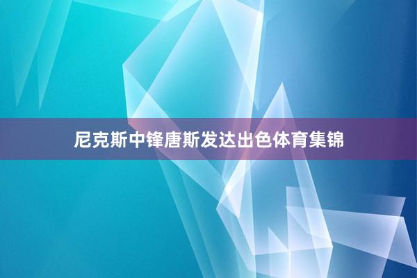 尼克斯中锋唐斯发达出色体育集锦