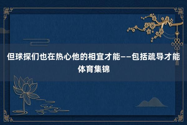 但球探们也在热心他的相宜才能——包括疏导才能体育集锦