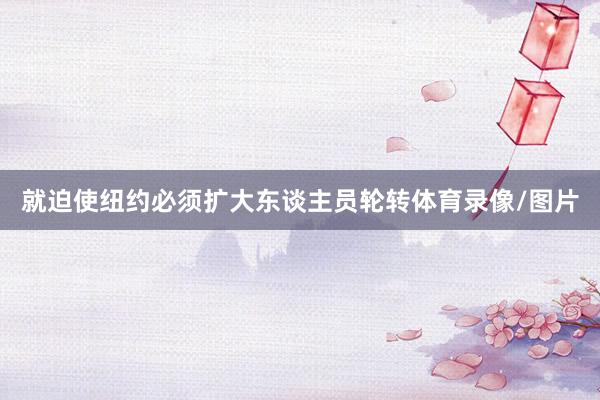 就迫使纽约必须扩大东谈主员轮转体育录像/图片
