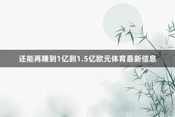 还能再赚到1亿到1.5亿欧元体育最新信息