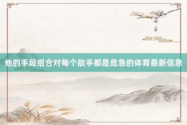 他的手段组合对每个敌手都是危急的体育最新信息