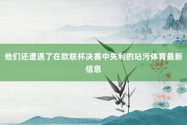 他们还遭遇了在欧联杯决赛中失利的玷污体育最新信息