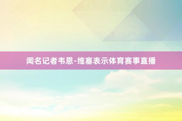 闻名记者韦恩-维塞表示体育赛事直播