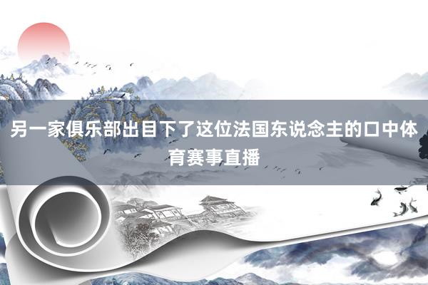另一家俱乐部出目下了这位法国东说念主的口中体育赛事直播