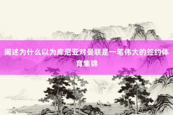 阐述为什么以为库尼亚对曼联是一笔伟大的签约体育集锦