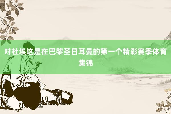 对杜埃这是在巴黎圣日耳曼的第一个精彩赛季体育集锦