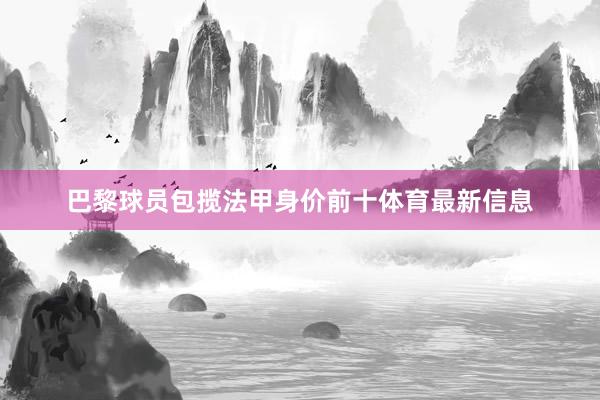 巴黎球员包揽法甲身价前十体育最新信息