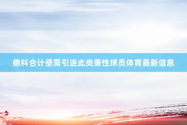 德科合计亟需引进此类秉性球员体育最新信息