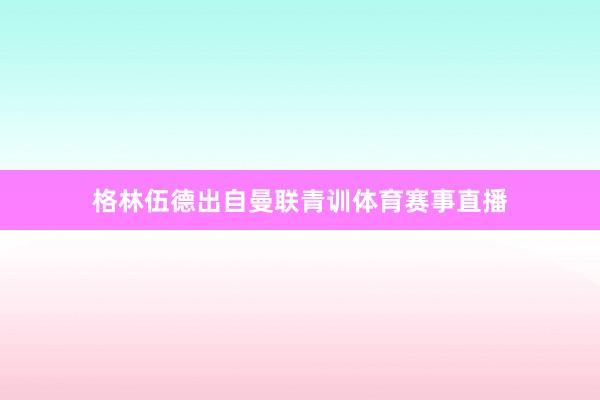 格林伍德出自曼联青训体育赛事直播