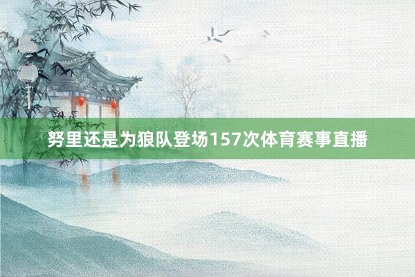 努里还是为狼队登场157次体育赛事直播