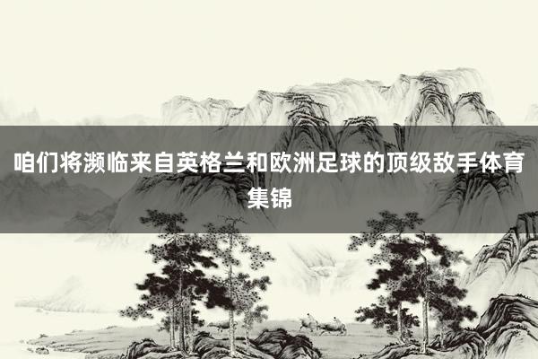 咱们将濒临来自英格兰和欧洲足球的顶级敌手体育集锦
