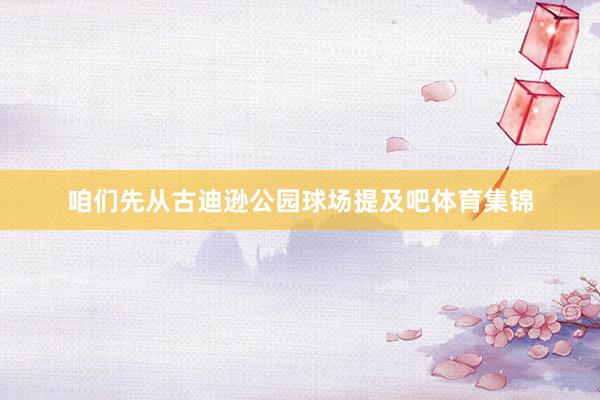咱们先从古迪逊公园球场提及吧体育集锦