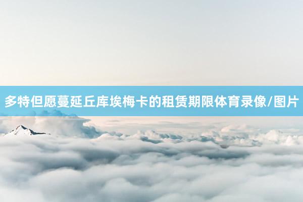 多特但愿蔓延丘库埃梅卡的租赁期限体育录像/图片