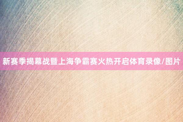 新赛季揭幕战暨上海争霸赛火热开启体育录像/图片