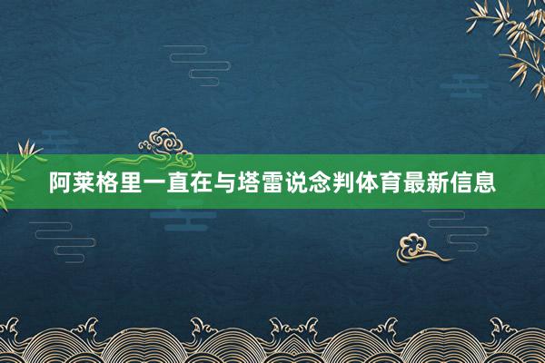 阿莱格里一直在与塔雷说念判体育最新信息