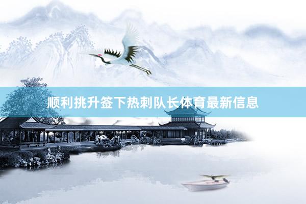 顺利挑升签下热刺队长体育最新信息