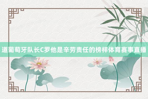 道葡萄牙队长C罗他是辛劳责任的榜样体育赛事直播
