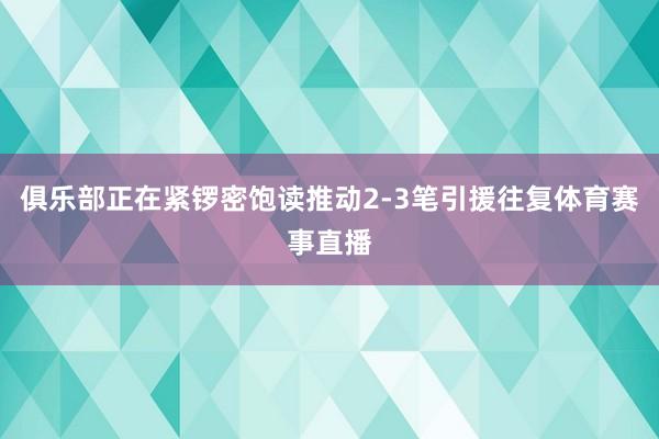 俱乐部正在紧锣密饱读推动2-3笔引援往复体育赛事直播
