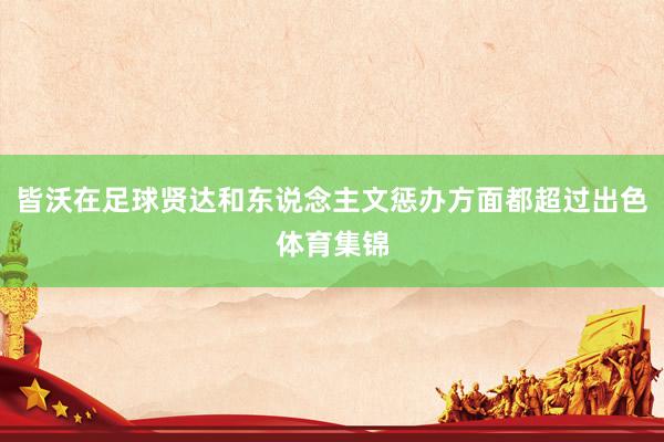 皆沃在足球贤达和东说念主文惩办方面都超过出色体育集锦