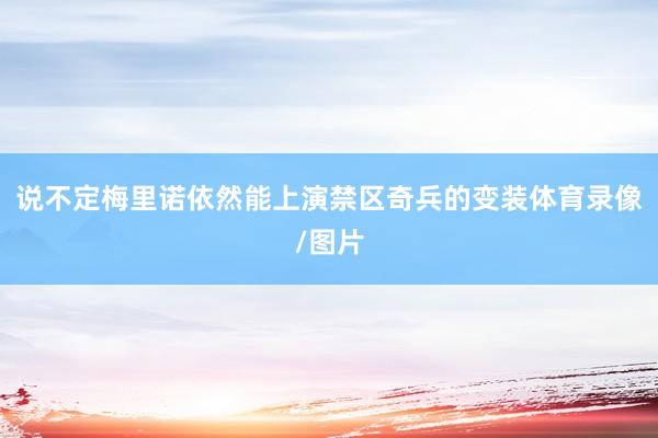说不定梅里诺依然能上演禁区奇兵的变装体育录像/图片