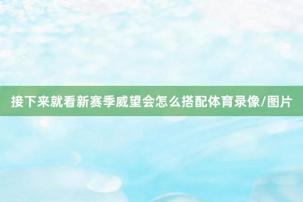 接下来就看新赛季威望会怎么搭配体育录像/图片