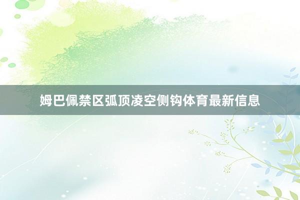 姆巴佩禁区弧顶凌空侧钩体育最新信息