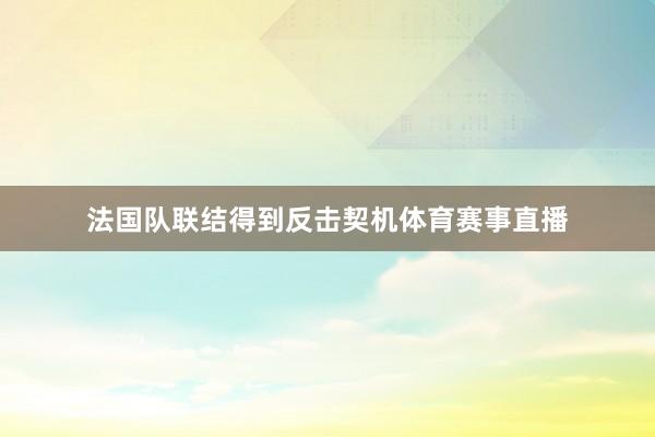 法国队联结得到反击契机体育赛事直播