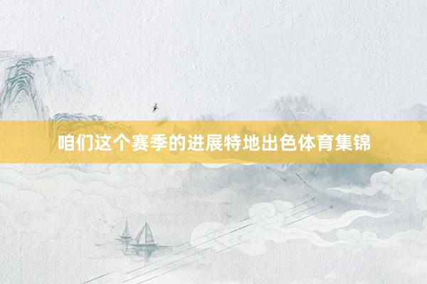 咱们这个赛季的进展特地出色体育集锦