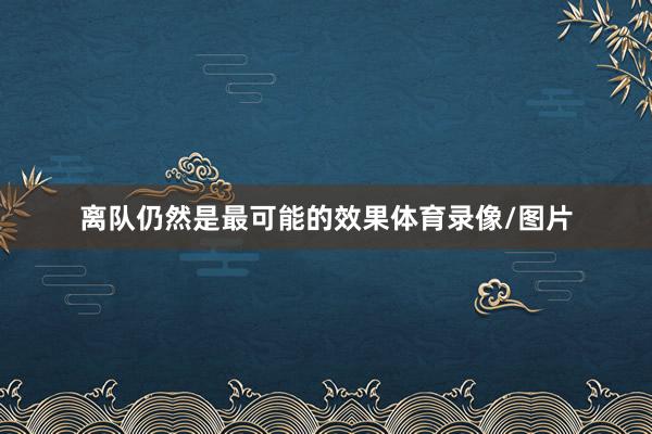离队仍然是最可能的效果体育录像/图片