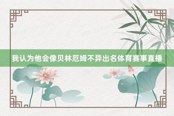 我认为他会像贝林厄姆不异出名体育赛事直播
