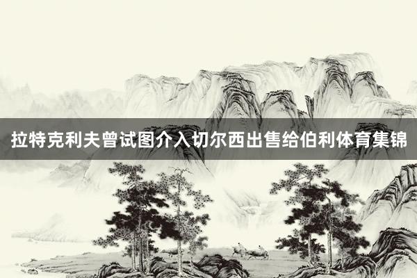拉特克利夫曾试图介入切尔西出售给伯利体育集锦
