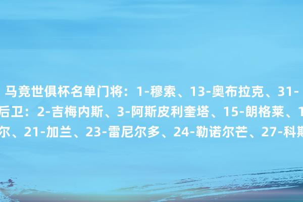马竞世俱杯名单门将：1-穆索、13-奥布拉克、31-戈米斯、34-埃斯基维尔后卫：2-吉梅内斯、3-阿斯皮利奎塔、15-朗格莱、16-莫利纳、20-维特塞尔、21-加兰、23-雷尼尔多、24-勒诺尔芒、27-科斯蒂斯中场：4-加拉格尔、5-德保罗、6-科克、8-巴里奥斯、11-勒马尔、12-利诺、14-略伦特、17-里克尔梅、29-塞拉诺、38-塞杜、40-贝莱德先锋：7-格列兹曼、9-索尔洛特、
