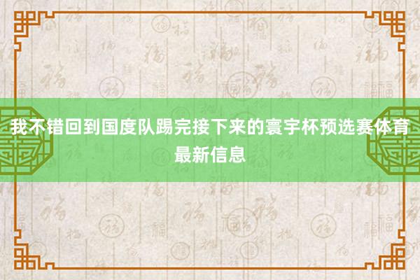 我不错回到国度队踢完接下来的寰宇杯预选赛体育最新信息