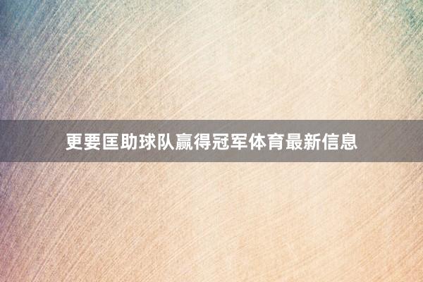 更要匡助球队赢得冠军体育最新信息