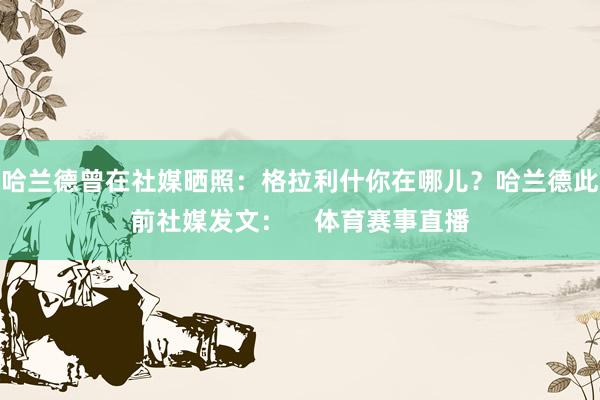 哈兰德曾在社媒晒照：格拉利什你在哪儿？哈兰德此前社媒发文：    体育赛事直播