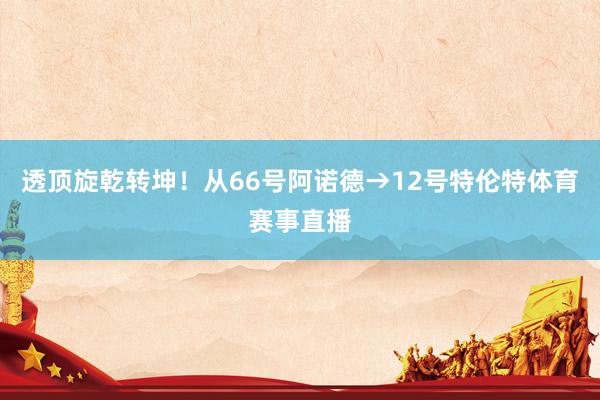 透顶旋乾转坤！从66号阿诺德→12号特伦特体育赛事直播
