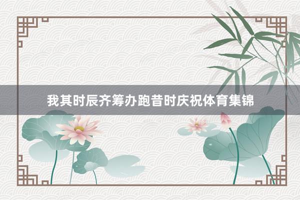 我其时辰齐筹办跑昔时庆祝体育集锦