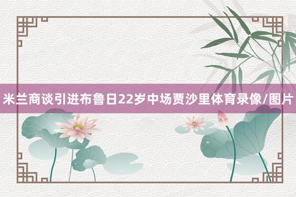 米兰商谈引进布鲁日22岁中场贾沙里体育录像/图片