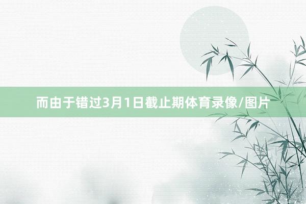 而由于错过3月1日截止期体育录像/图片