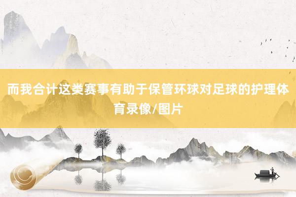 而我合计这类赛事有助于保管环球对足球的护理体育录像/图片