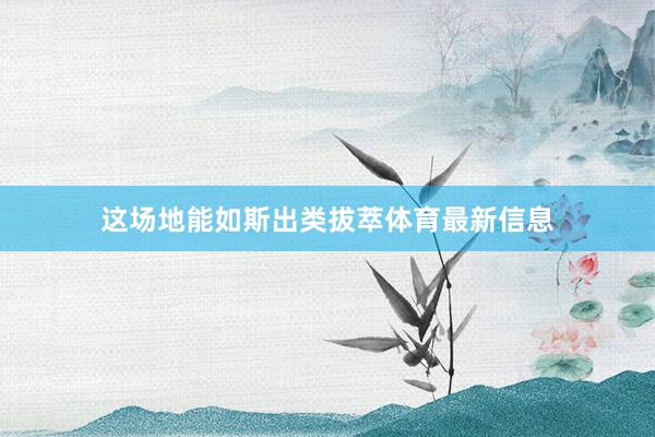 这场地能如斯出类拔萃体育最新信息