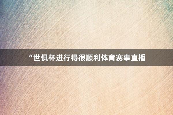 “世俱杯进行得很顺利体育赛事直播