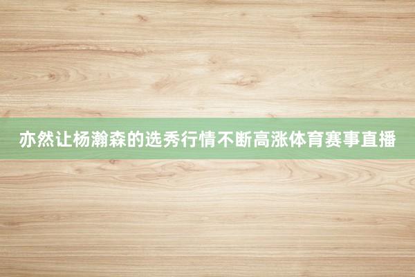 亦然让杨瀚森的选秀行情不断高涨体育赛事直播