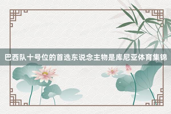 巴西队十号位的首选东说念主物是库尼亚体育集锦