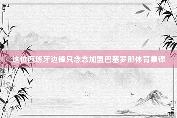 这位西班牙边锋只念念加盟巴塞罗那体育集锦