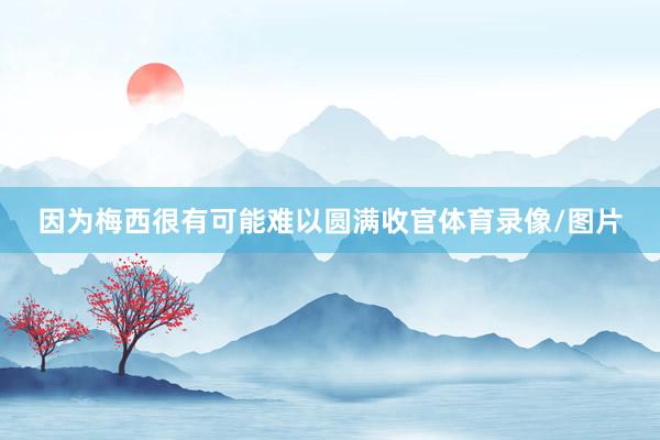 因为梅西很有可能难以圆满收官体育录像/图片
